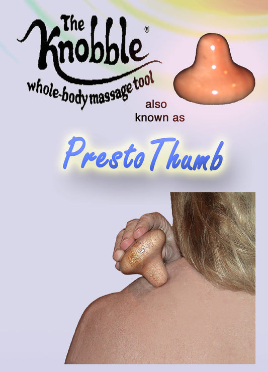 The Knobble PRESTO THUMB saves hands and makes
tough spots easier. So comfortable
it almost feels like an extension of your hand!
You can PRESS  or lean on the Knobble to do your
own back and other hard-to-reach places, wherever
 you are. It’s like a “tireless thumb!”

COMES BAGGED WITH HEADER CARD